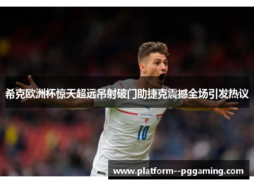 希克欧洲杯惊天超远吊射破门助捷克震撼全场引发热议