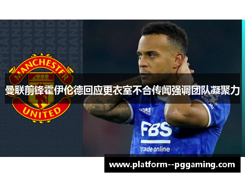 曼联前锋霍伊伦德回应更衣室不合传闻强调团队凝聚力 曼联前锋霍伊伦德回应更衣室不合传闻强调团队凝聚力