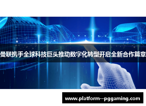 曼联携手全球科技巨头推动数字化转型开启全新合作篇章 曼联携手全球科技巨头推动数字化转型开启全新合作篇章