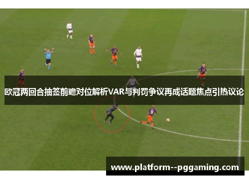 欧冠两回合抽签前瞻对位解析VAR与判罚争议再成话题焦点引热议论