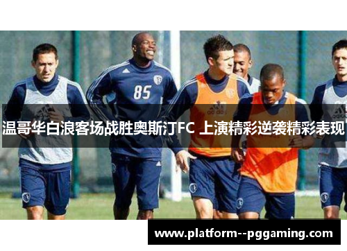 温哥华白浪客场战胜奥斯汀FC 上演精彩逆袭精彩表现
