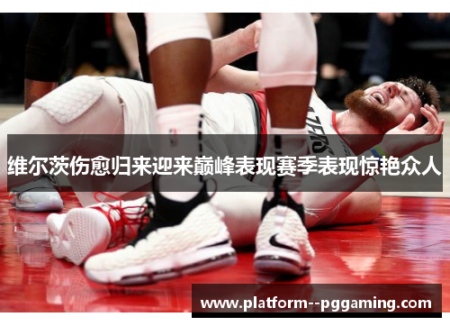 维尔茨伤愈归来迎来巅峰表现赛季表现惊艳众人 维尔茨伤愈归来迎来巅峰表现赛季表现惊艳众人
