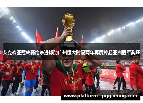 艾克森亚冠决赛绝杀进球助广州恒大时隔两年再度捧起亚洲冠军奖杯 艾克森亚冠决赛绝杀进球助广州恒大时隔两年再度捧起亚洲冠军奖杯