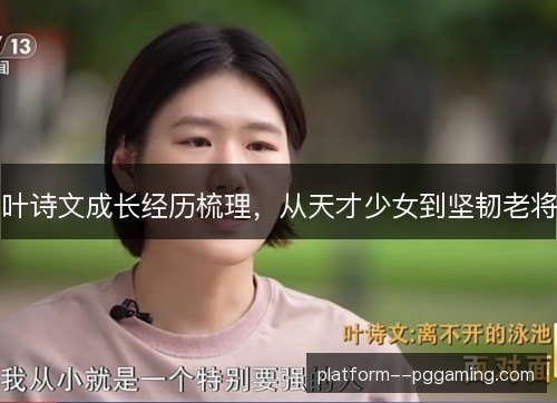 叶诗文成长经历梳理，从天才少女到坚韧老将