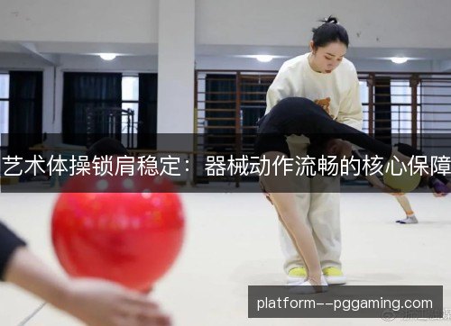 艺术体操锁肩稳定：器械动作流畅的核心保障